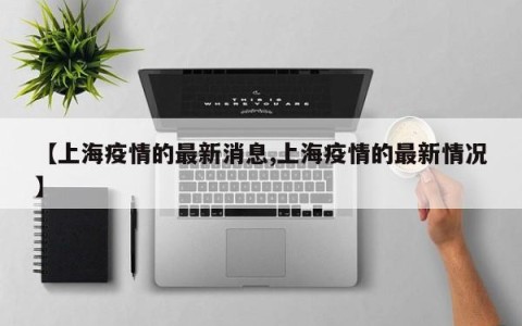 【上海疫情的最新消息,上海疫情的最新情况】